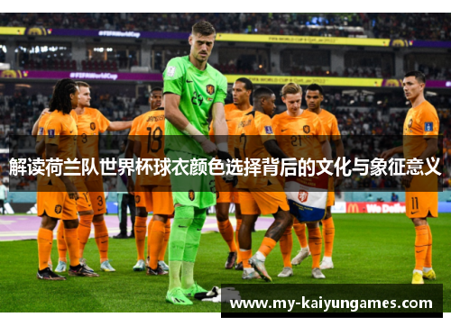 解读荷兰队世界杯球衣颜色选择背后的文化与象征意义