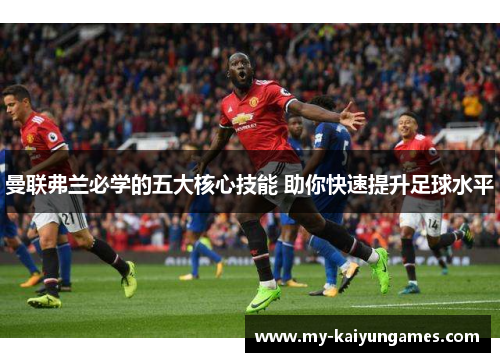 曼联弗兰必学的五大核心技能 助你快速提升足球水平