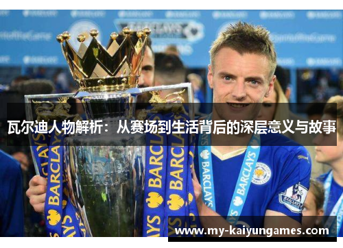 瓦尔迪人物解析：从赛场到生活背后的深层意义与故事