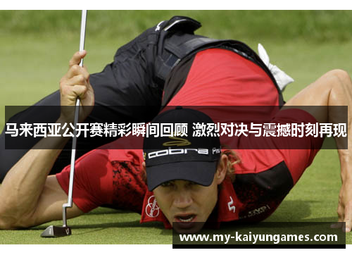 马来西亚公开赛精彩瞬间回顾 激烈对决与震撼时刻再现 马来西亚公开赛精彩瞬间回顾 激烈对决与震撼时刻再现