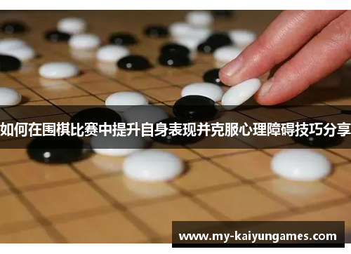 如何在围棋比赛中提升自身表现并克服心理障碍技巧分享